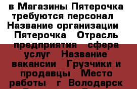  в Магазины Пятерочка требуются персонал › Название организации ­ Пятерочка › Отрасль предприятия ­ сфера услуг › Название вакансии ­ Грузчики и продавцы › Место работы ­ г. Володарск-п. Решетиха › Возраст от ­ 18 - Нижегородская обл., Володарский р-н Работа » Вакансии   . Нижегородская обл.